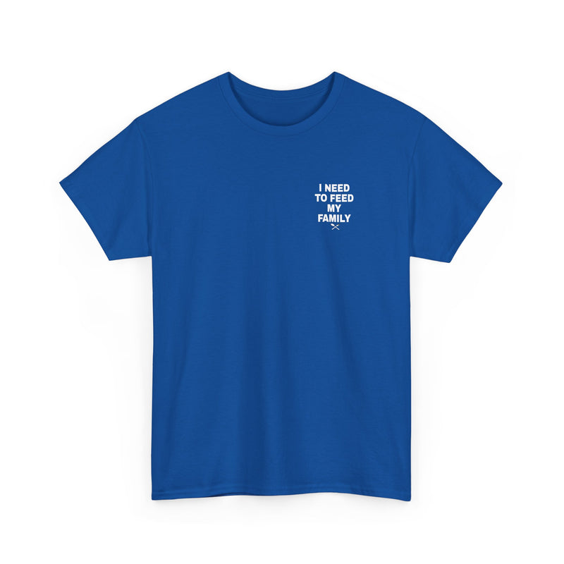 I Need To Feed My Family- T‑Shirt